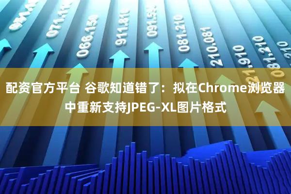 配资官方平台 谷歌知道错了：拟在Chrome浏览器中重新支持JPEG-XL图片格式