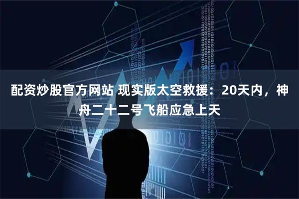 配资炒股官方网站 现实版太空救援：20天内，神舟二十二号飞船应急上天