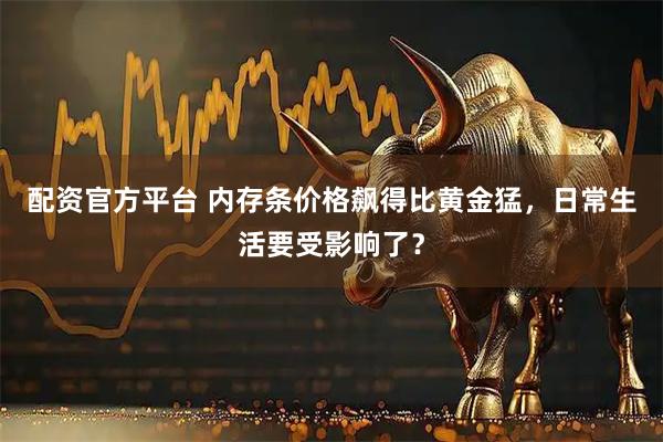 配资官方平台 内存条价格飙得比黄金猛，日常生活要受影响了？