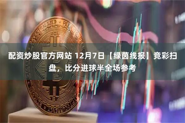 配资炒股官方网站 12月7日【绿茵线报】竞彩扫盘，比分进球半全场参考