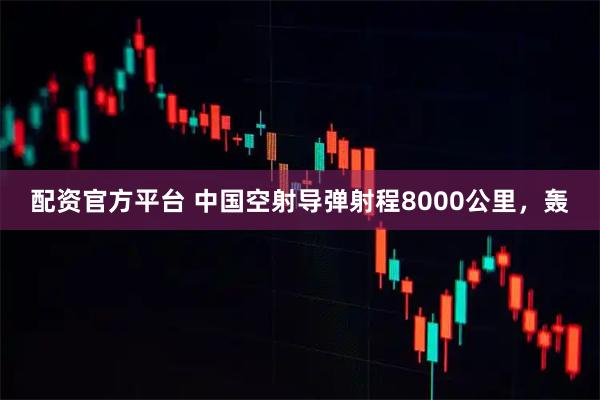 配资官方平台 中国空射导弹射程8000公里，轰