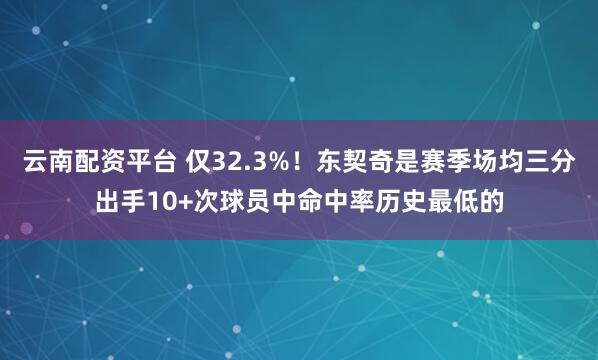 云南配资平台 仅32.3%！东契奇是赛季场均三分出手10+次球员中命中率历史最低的