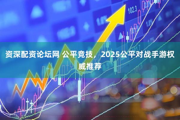 资深配资论坛网 公平竞技，2025公平对战手游权威推荐