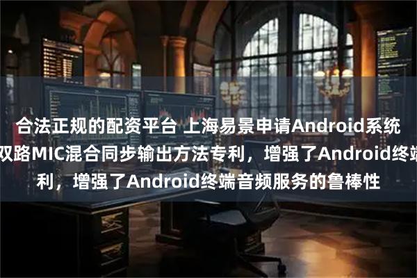 合法正规的配资平台 上海易景申请Android系统USB与主机AUDIO双路MIC混合同步输出方法专利，增强了Android终端音频服务的鲁棒性