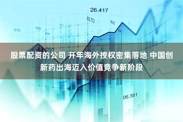 股票配资的公司 开年海外授权密集落地 中国创新药出海迈入价值竞争新阶段