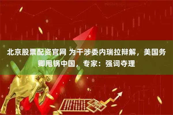 北京股票配资官网 为干涉委内瑞拉辩解，美国务卿甩锅中国，专家：强词夺理