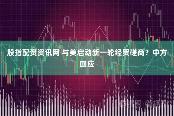 股指配资资讯网 与美启动新一轮经贸磋商？中方回应