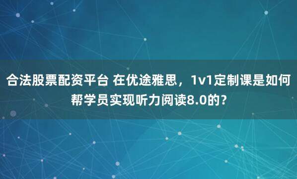 合法股票配资平台 在优途雅思，1v1定制课是如何帮学员实现听力阅读8.0的？