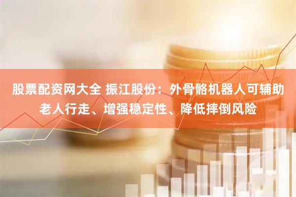 股票配资网大全 振江股份：外骨骼机器人可辅助老人行走、增强稳定性、降低摔倒风险