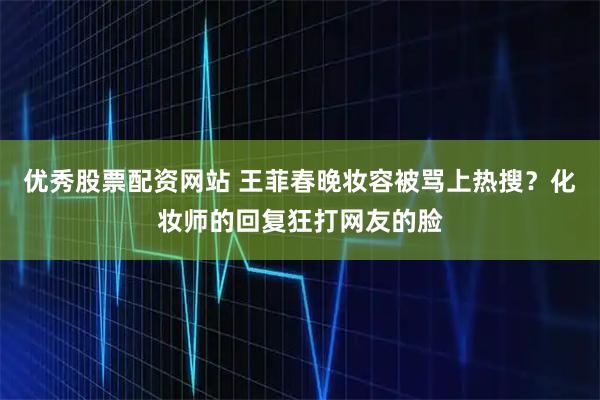 优秀股票配资网站 王菲春晚妆容被骂上热搜？化妆师的回复狂打网友的脸