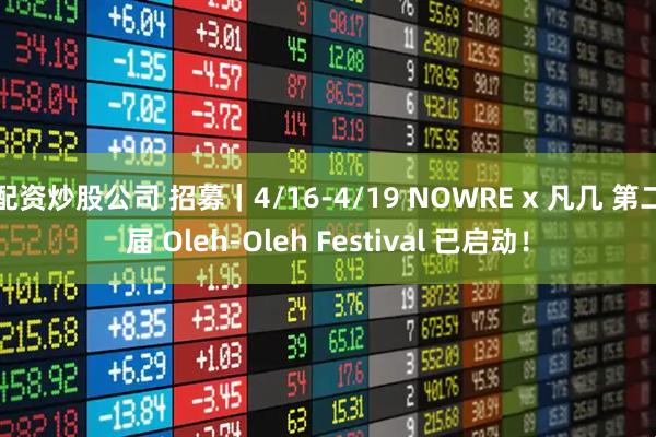 配资炒股公司 招募｜4/16-4/19 NOWRE x 凡几 第二届 Oleh-Oleh Festival 已启动！