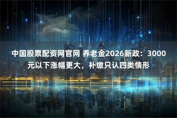 中国股票配资网官网 养老金2026新政：3000元以下涨幅更大，补缴只认四类情形