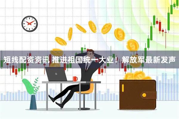 短线配资资讯 推进祖国统一大业！解放军最新发声