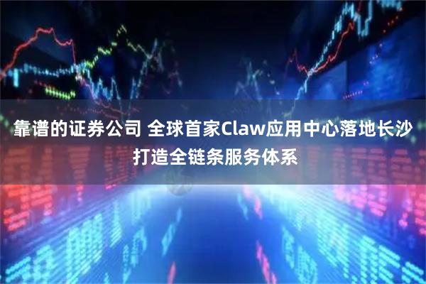 靠谱的证券公司 全球首家Claw应用中心落地长沙 打造全链条服务体系