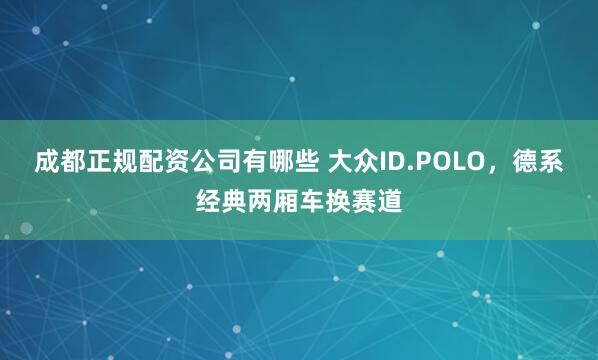 成都正规配资公司有哪些 大众ID.POLO，德系经典两厢车换赛道