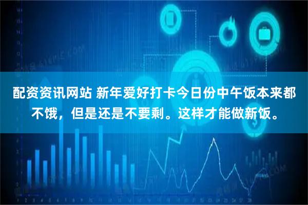配资资讯网站 新年爱好打卡今日份中午饭本来都不饿，但是还是不要剩。这样才能做新饭。