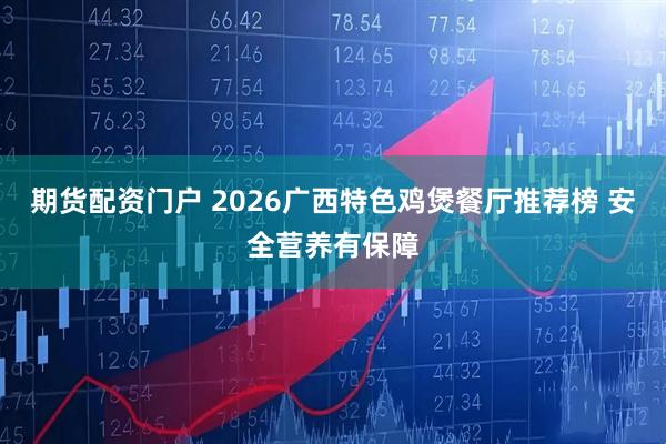 期货配资门户 2026广西特色鸡煲餐厅推荐榜 安全营养有保障