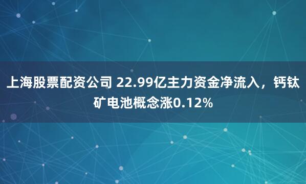 上海股票配资公司 22.99亿主力资金净流入，钙钛矿电池概念涨0.12%